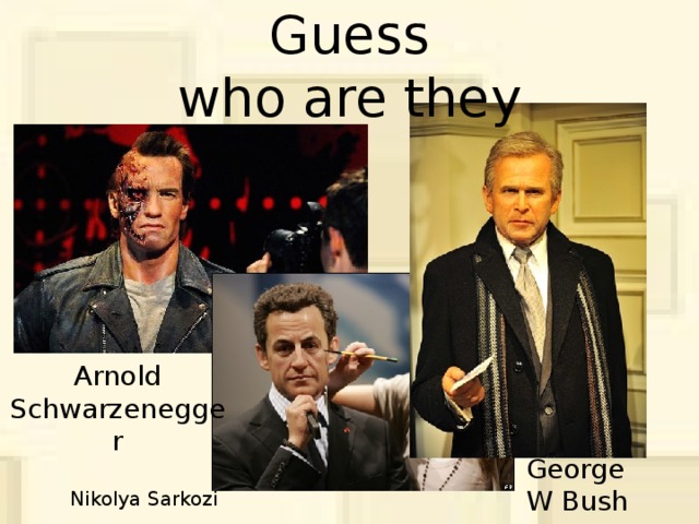 Guess  who are they Arnold Schwarzenegger George W Bush Nikolya Sarkozi