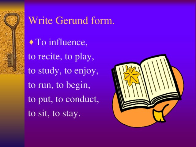 Write Gerund form. To influence, to recite, to play, to study, to enjoy, to run, to begin, to put, to conduct, to sit, to stay.