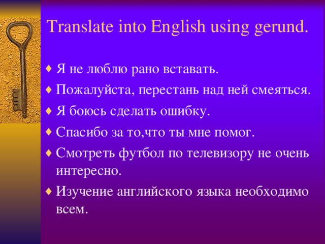 Translate into English using gerund. Я не люблю рано вставать. Пожалуйста, перестань над ней смеяться. Я боюсь сделать ошибку. Спасибо за то,что ты мне помог. Смотреть футбол по телевизору не очень интересно. Изучение английского языка необходимо всем.