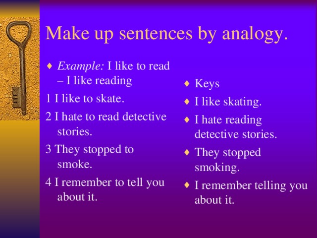 Make up sentences by analogy. Example: I like to read – I like reading Keys I like skating. I hate reading detective stories. They stopped smoking. I remember telling you about it.  1 I like to skate. 2 I hate to read detective stories. 3 They stopped to smoke. 4 I remember to tell you about it.