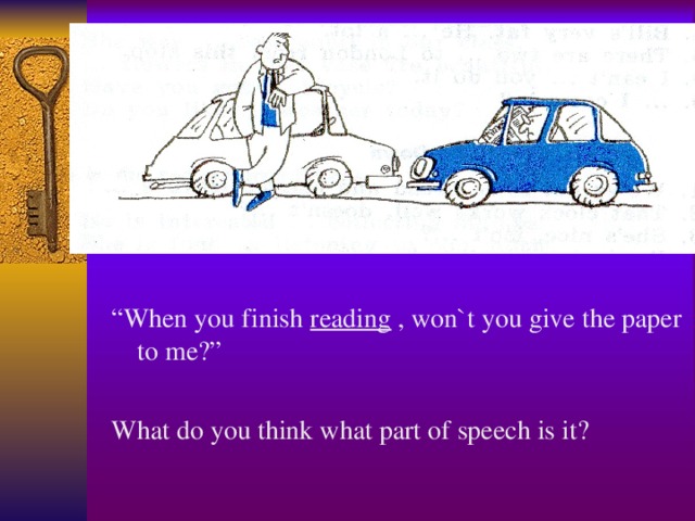 “ When you finish reading , won`t you give the paper to me?” What do you think what part of speech is it?