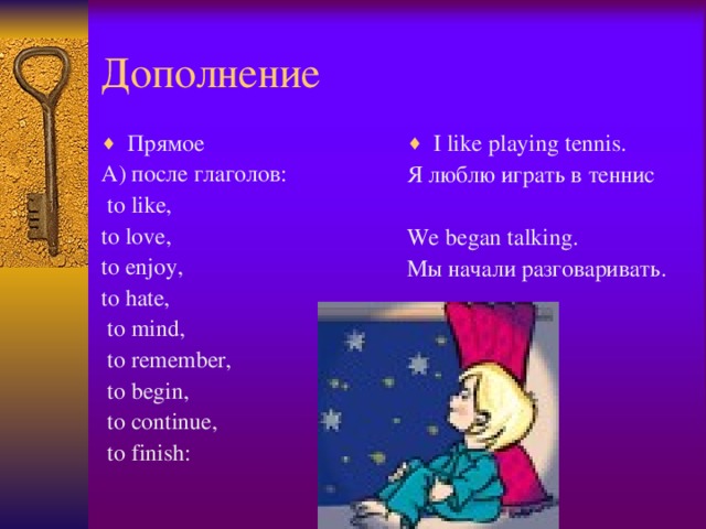 Дополнение Прямое I like playing tennis. А) после глаголов:  to like, to love, to enjoy, to hate,  to mind,  to remember,  to begin,  to continue,  to finish: Я люблю играть в теннис We began talking. Мы начали разговаривать.