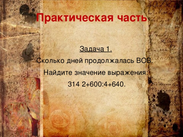 Практическая часть  Задача 1. Сколько дней продолжалась ВОВ. Найдите значение выражения:  314  2+600:4+640.