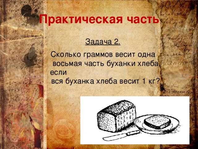 Практическая часть  Задача 2. Сколько граммов весит одна восьмая часть буханки хлеба, если вся буханка хлеба весит 1 кг?