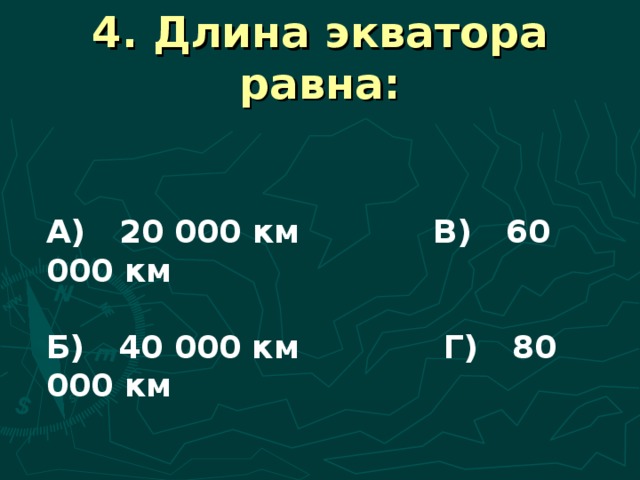 4. Длина экватора равна: А) 20 000 км В) 60 000 км  Б) 40 000 км Г) 80 000 км