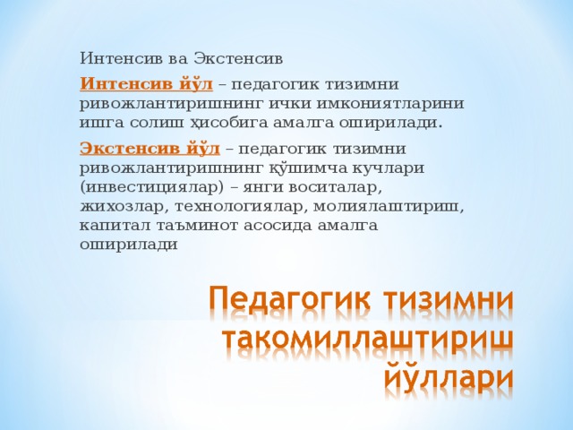 Интенсив ва Экстенсив Интенсив йўл  – педагогик тизимни ривожлантиришнинг ички имкониятларини ишга солиш ҳисобига амалга оширилади. Экстенсив йўл  – педагогик тизимни ривожлантиришнинг қўшимча кучлари (инвестициялар) – янги воситалар, жихозлар, технологиялар, молиялаштириш, капитал таъминот асосида амалга оширилади