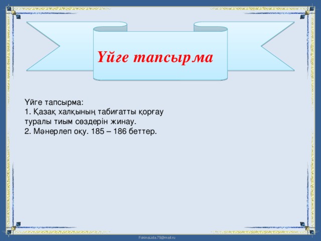 Үйге тапсырма Үйге тапсырма:  1. Қазақ халқының табиғатты қорғау туралы тиым сөздерін жинау.  2. Мәнерлеп оқу. 185 – 186 беттер.