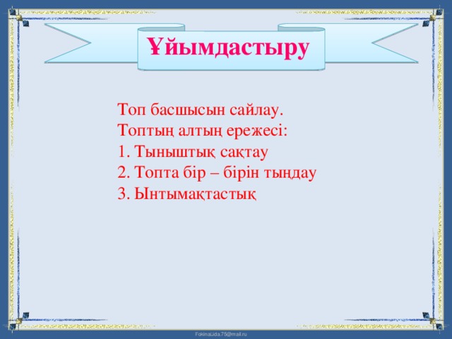 Ұйымдастыру  Топ басшысын сайлау. Топтың алтың ережесі: