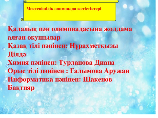 Мектепішілік олимпиада жетістіктері Қалалық пән олимпиадасына жолдама алған оқушылар Қазақ тілі пәнінен: Нұрахметқызы Ділдә Химия пәнінен: Турланова Диана Орыс тілі пәнінен : Ғалымова Аружан Информатика пәнінен: Шакенов Бақтияр