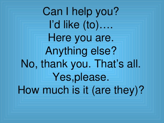 Can I help you?  I’d like (to)….  Here you are.  Anything else?  No, thank you. That’s all.  Yes,please.  How much is it (are they)?