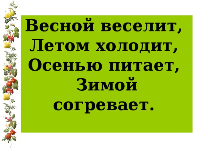 Весной веселит,  Летом холодит,  Осенью питает,  Зимой согревает.