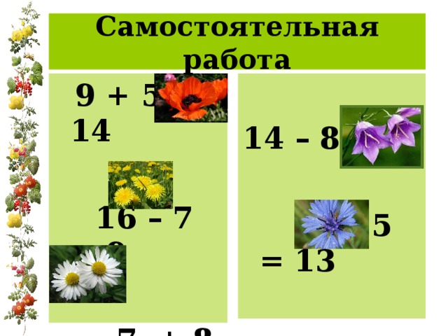 Самостоятельная работа  9 + 5= 14   16 – 7 = 9   7 + 8 =15  14 – 8 = 6   8 + 5 = 13