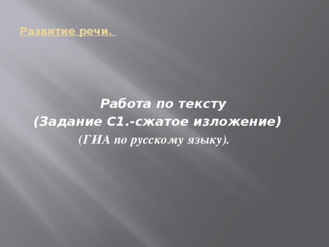 Развитие речи.      Работа по тексту  (Задание С1.-сжатое изложение)  (ГИА по русскому языку).