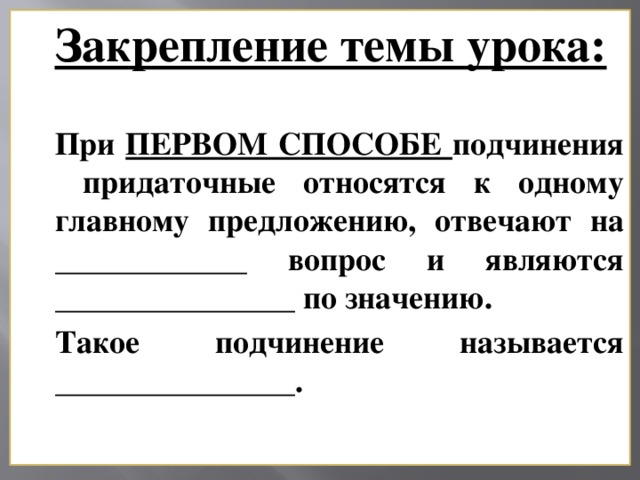 Закрепление темы урока:  При ПЕРВОМ СПОСОБЕ подчинения придаточные относятся к одному главному предложению, отвечают на ____________ вопрос и являются _______________ по значению. Такое подчинение называется _______________.