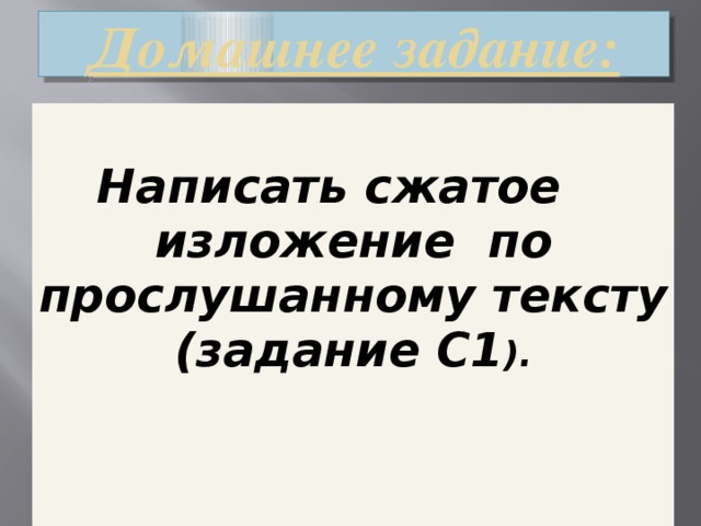 Домашнее задание:  Написать сжатое изложение по прослушанному тексту (задание С1 ).