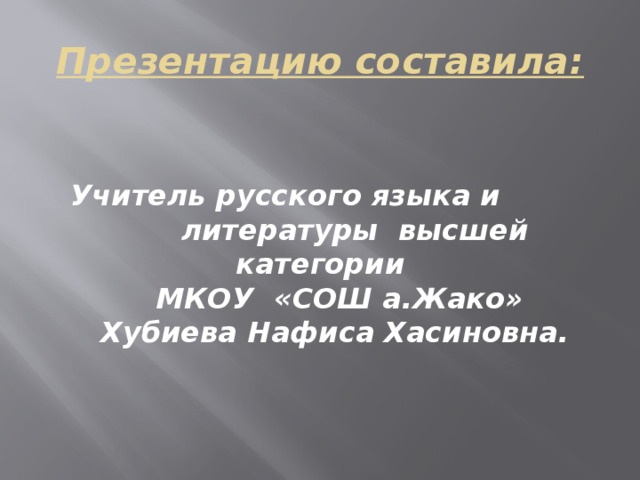 Презентацию составила:  Учитель русского языка и литературы высшей категории  МКОУ «СОШ а.Жако»  Хубиева Нафиса Хасиновна.