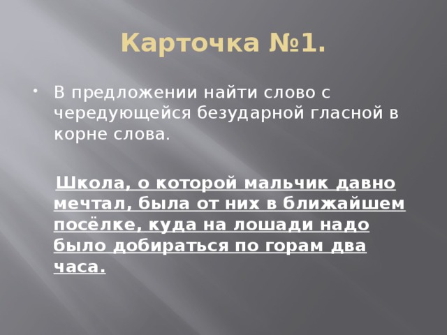 Карточка №1. В предложении найти слово с чередующейся безударной гласной в корне слова.  Школа, о которой мальчик давно мечтал, была от них в ближайшем посёлке, куда на лошади надо было добираться по горам два часа.