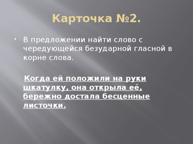 Карточка №2. В предложении найти слово с чередующейся безударной гласной в корне слова.  Когда ей положили на руки шкатулку, она открыла её, бережно достала бесценные листочки.