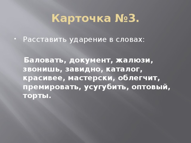 Карточка №3. Расставить ударение в словах:  Баловать, документ, жалюзи, звонишь, завидно, каталог, красивее, мастерски, облегчит, премировать, усугубить, оптовый, торты.