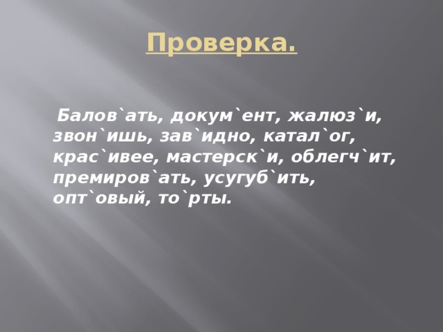 Проверка.   Балов`ать, докум`ент, жалюз`и,  звон`ишь, зав`идно, катал`ог, крас`ивее, мастерск`и, облегч`ит, премиров`ать, усугуб`ить, опт`овый, то`рты.