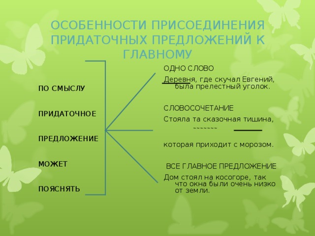 ОСОБЕННОСТИ ПРИСОЕДИНЕНИЯ ПРИДАТОЧНЫХ ПРЕДЛОЖЕНИЙ К ГЛАВНОМУ ПО СМЫСЛУ ПРИДАТОЧНОЕ ПРЕДЛОЖЕНИЕ МОЖЕТ ПОЯСНЯТЬ ОДНО СЛОВО Деревня, где скучал Евгений, была прелестный уголок. СЛОВОСОЧЕТАНИЕ Стояла та сказочная тишина,  ~~~~~~~  которая приходит с морозом.  ВСЕ ГЛАВНОЕ ПРЕДЛОЖЕНИЕ Дом стоял на косогоре, так что окна были очень низко от земли.