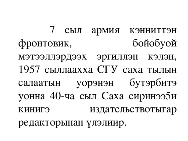 7 сыл армия кэнниттэн фронтовик, бойобуой мэтээллэрдээх эргиллэн кэлэн, 1957 сыллаахха СГУ саха тылын салаатын уорэнэн бутэрбитэ уонна 40-ча сыл Саха сиринээ5и кинигэ издательствотыгар редакторынан үлэлиир.