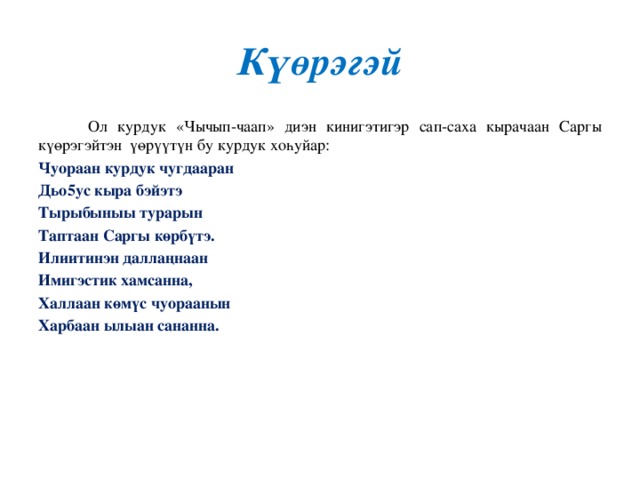 Күөрэгэй  Ол курдук «Чычып-чаап» диэн кинигэтигэр сап-саха кырачаан Саргы к үөрэгэйтэн үөрүүтүн бу курдук хоһуйар: Чуораан курдук чугдааран Дьо5ус кыра бэйэтэ Тырыбыныы турарын Таптаан Саргы көрбүтэ. Илиитинэн даллаңнаан Имигэстик хамсанна, Халлаан көмүс чуораанын Харбаан ылыан сананна.