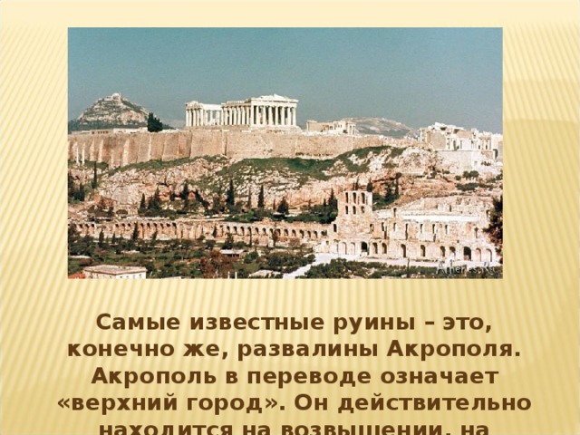 Самые известные руины – это, конечно же, развалины Акрополя. Акрополь в переводе означает «верхний город». Он действительно находится на возвышении, на холме.