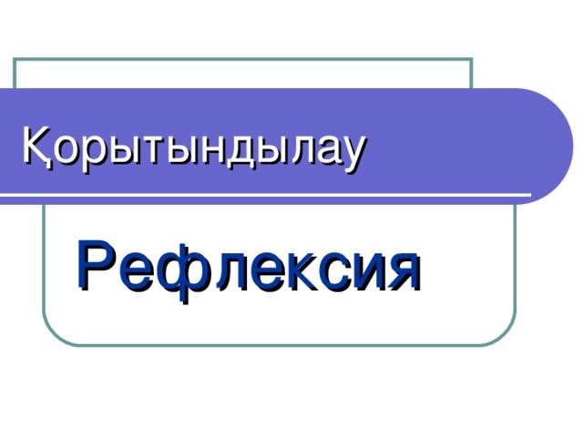 Қорытындылау Рефлексия