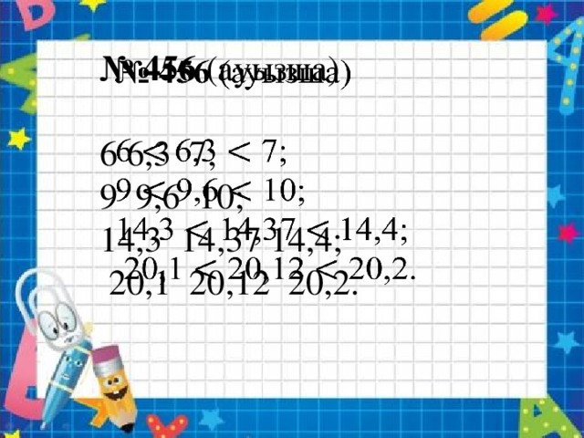 № 456 (ауызша)   6 6,3 7; 9 9,6 10; 14,3 14,37 14,4;  20,1 20,12 20,2.