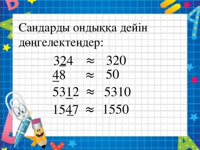 Сандарды ондыққа дейін дөңгелектеңдер: 320   324 50 48     5310 5312 1550   1547