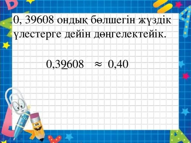 0, 39608 ондық бөлшегін жүздік үлестерге дейін дөңгелектейік. 0,39608   0,40