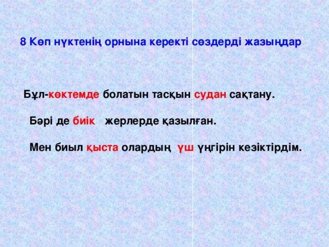 8 Көп нүктенің орнына керекті сөздерді жазыңдар   Бұл-……..болатын тасқын …….. сақтану.   Бәрі де ……. жерлерде қазылған.   Мен биыл ……….олардың …. үңгірін кезіктірдім.   Керекті сөздер:үш, қыста, биік, судан, көктемде.