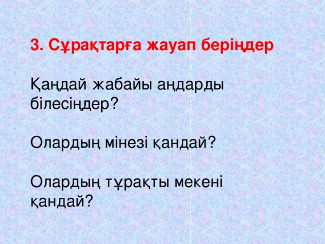 3. Сұрақтарға жауап беріңдер Қаңдай жабайы аңдарды білесіңдер? Олардың мінезі қандай? Олардың тұрақты мекені қандай?