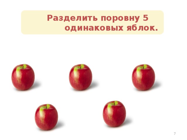 Разделить поровну 5 одинаковых яблок.