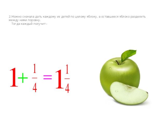 2.Можно сначала дать каждому из детей по целому яблоку, а оставшееся яблоко разделить между ними поровну.  Тогда каждый получит :