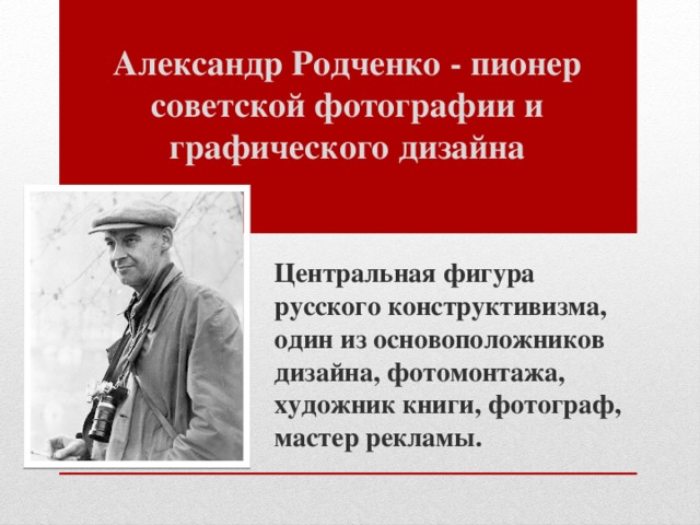 Александр Родченко - пионер советской фотографии и графического дизайна   Центральная фигура русского конструктивизма, один из основоположников дизайна, фотомонтажа, художник книги, фотограф, мастер рекламы.