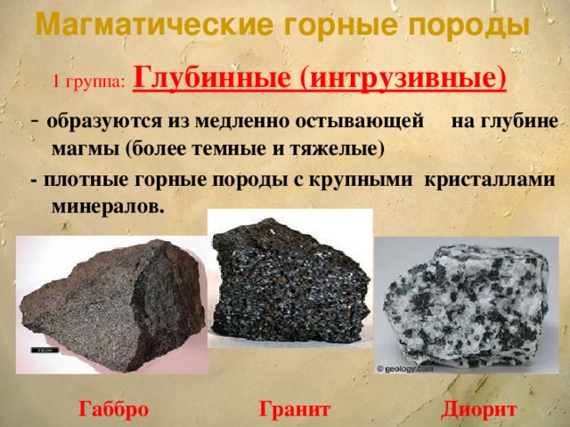 Магматические горные породы  1 группа:  Глубинные (интрузивные) - образуются из медленно остывающей на глубине магмы (более темные и тяжелые) - плотные горные породы с крупными кристаллами минералов.  Габбро Гранит Диорит