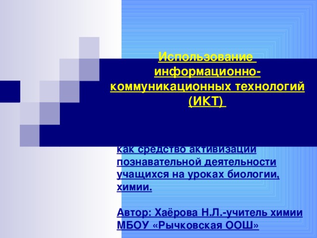 Использование  информационно-коммуникационных технологий (ИКТ) как средство активизации познавательной деятельности учащихся на уроках биологии, химии.  Автор: Хаёрова Н.Л.-учитель химии МБОУ «Рычковская ООШ»