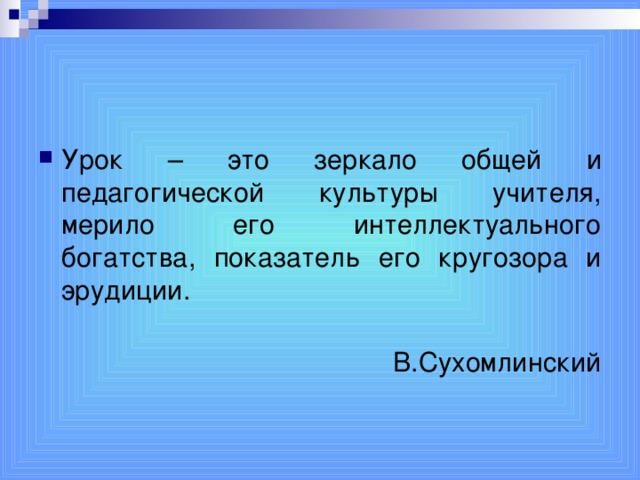 Урок – это зеркало общей и педагогической культуры учителя, мерило его интеллектуального богатства, показатель его кругозора и эрудиции.