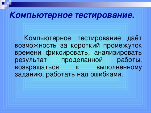 Компьютерное тестирование.   Компьютерное тестирование даёт возможность за короткий промежуток времени фиксировать, анализировать результат проделанной работы, возвращаться к выполненному заданию, работать над ошибками.