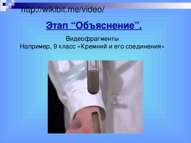 http://wikibit.me/video/ Этап “Объяснение”.  Видеофрагменты Например, 9 класс «Кремний и его соединения»