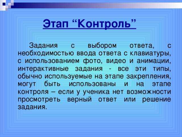 Этап “Контроль”    Задания с выбором ответа, с необходимостью ввода ответа с клавиатуры, с использованием фото, видео и анимации, интерактивные задания - все эти типы, обычно используемые на этапе закрепления, могут быть использованы и на этапе контроля – если у ученика нет возможности просмотреть верный ответ или решение задания.