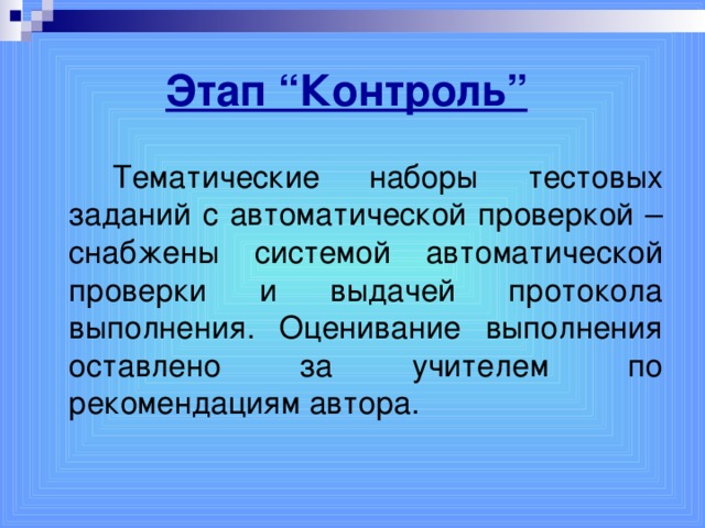 Этап “Контроль”    Тематические наборы тестовых заданий с автоматической проверкой – снабжены системой автоматической проверки и выдачей протокола выполнения. Оценивание выполнения оставлено за учителем по рекомендациям автора.