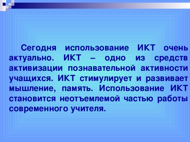 Сегодня использование ИКТ очень актуально. ИКТ – одно из средств активизации познавательной активности учащихся. ИКТ стимулирует и развивает мышление, память. Использование ИКТ становится неотъемлемой частью работы современного учителя.