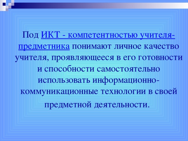 Под  ИКТ - компетентностью учителя-предметника  понимают личное качество учителя, проявляющееся в его готовности и способности самостоятельно использовать информационно-коммуникационные технологии в своей предметной деятельности.