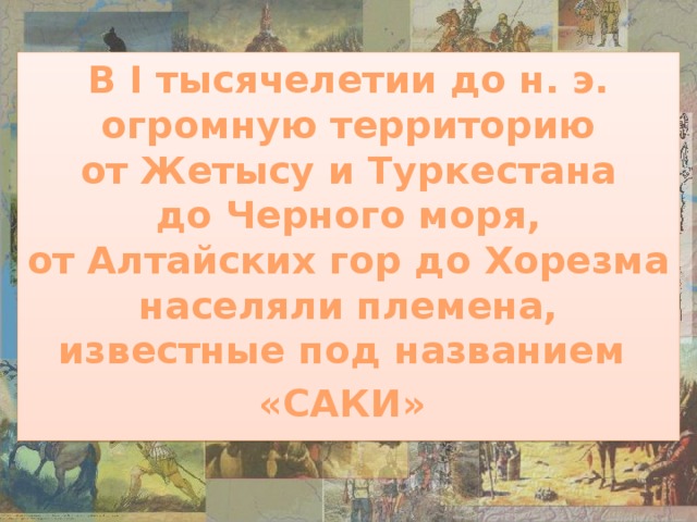 В I тысячелетии до н. э. огромную территорию от Жетысу и Туркестана до Черного моря, от Алтайских гор до Хорезма населяли племена, известные под названием «САКИ»