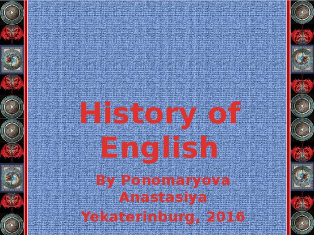History of English By Ponomaryova Anastasiya Yekaterinburg, 2016