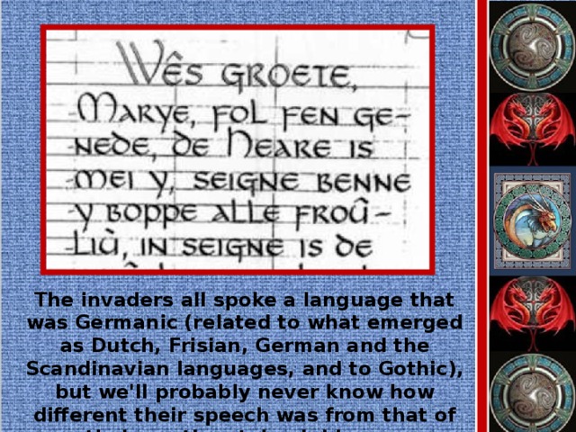 The invaders all spoke a language that was Germanic (related to what emerged as Dutch, Frisian, German and the Scandinavian languages, and to Gothic), but we'll probably never know how different their speech was from that of their continental neighbours.