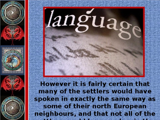However it is fairly certain that many of the settlers would have spoken in exactly the same way as some of their north European neighbours, and that not all of the settlers would have spoken in the same way.